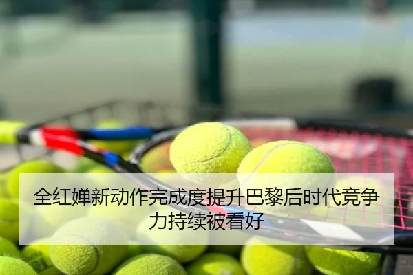 全红婵新动作完成度提升巴黎后时代竞争力持续被看好