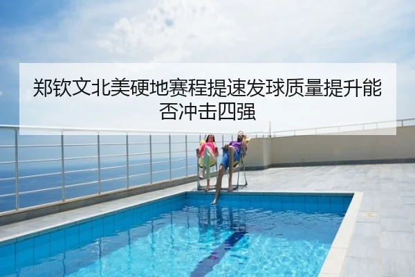 郑钦文北美硬地赛程提速发球质量提升能否冲击四强