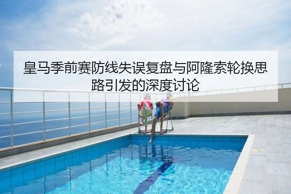 皇马季前赛防线失误复盘与阿隆索轮换思路引发的深度讨论