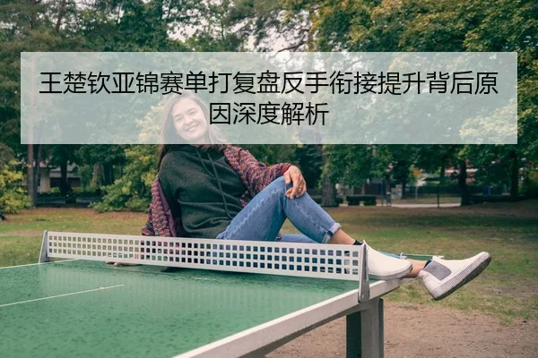 王楚钦亚锦赛单打复盘反手衔接提升背后原因深度解析