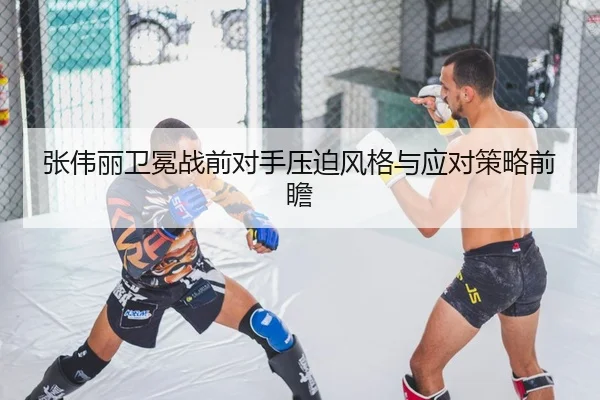 张伟丽卫冕战前对手压迫风格与应对策略前瞻